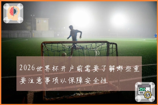 2026世界杯开户前需要了解哪些重要注意事项以保障安全性
