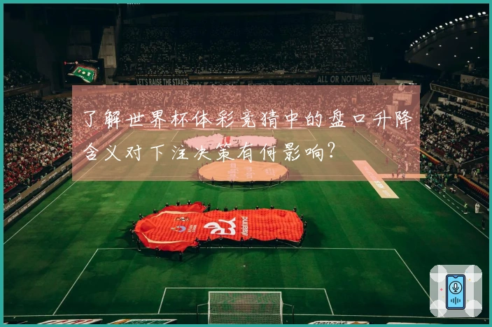 了解世界杯体彩竞猜中的盘口升降含义对下注决策有何影响？
